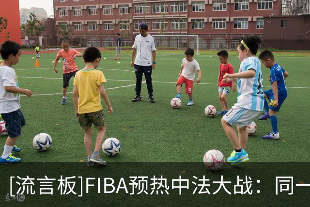[流言板]FIBA预热中法大战：同一赛段再次相遇，剧情会怎么延续